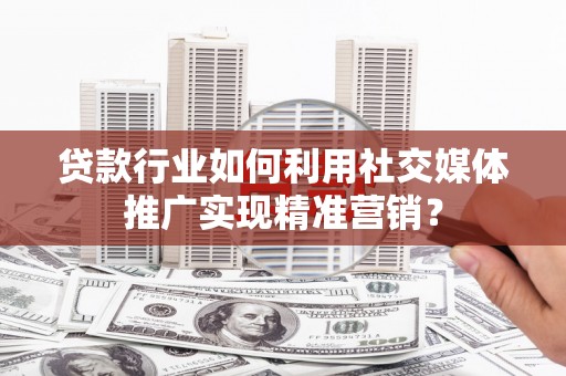 班戈贷款行业如何利用社交媒体推广实现精准营销？