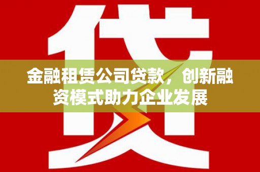 班戈金融租赁公司贷款，创新融资模式助力企业发展