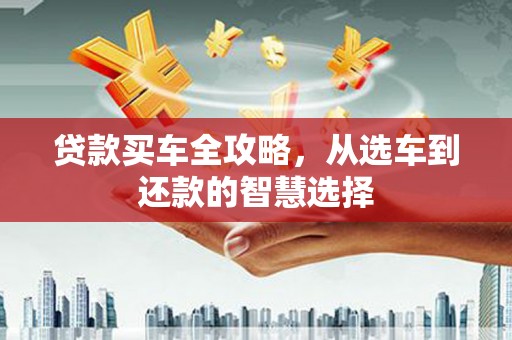 班戈贷款买车全攻略，从选车到还款的智慧选择