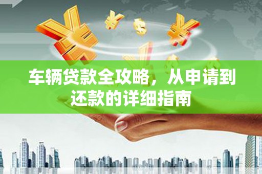 班戈车辆贷款全攻略，从申请到还款的详细指南
