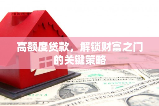 班戈高额度贷款，解锁财富之门的关键策略