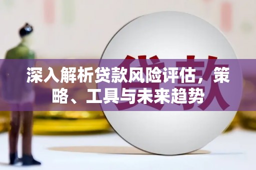 班戈深入解析贷款风险评估，策略、工具与未来趋势