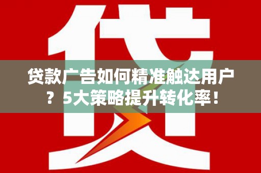 班戈贷款广告如何精准触达用户？5大策略提升转化率！