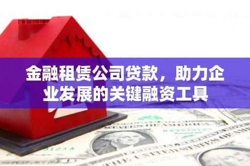 班戈金融租赁公司贷款，助力企业发展的关键融资工具