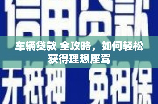 班戈车辆贷款 全攻略，如何轻松获得理想座驾