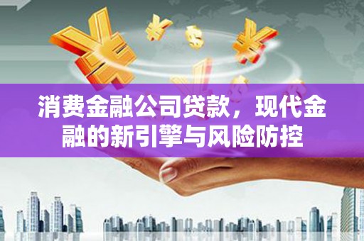 班戈消费金融公司贷款，现代金融的新引擎与风险防控