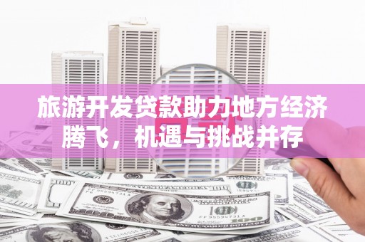 班戈旅游开发贷款助力地方经济腾飞，机遇与挑战并存