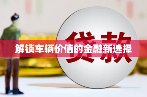 班戈解锁车辆价值的金融新选择