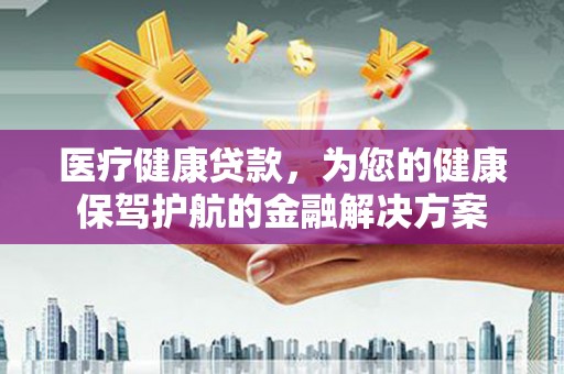 班戈医疗健康贷款，为您的健康保驾护航的金融解决方案