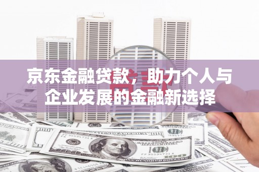 班戈京东金融贷款，助力个人与企业发展的金融新选择