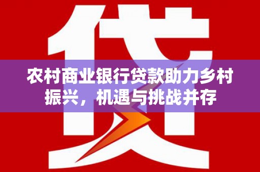 班戈农村商业银行贷款助力乡村振兴，机遇与挑战并存