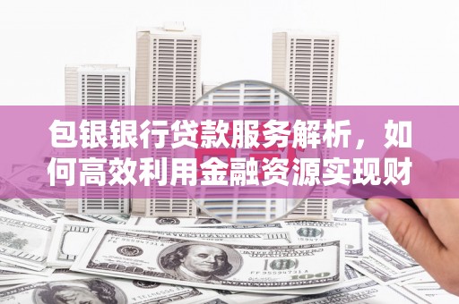 班戈包银银行贷款服务解析，如何高效利用金融资源实现财富增长
