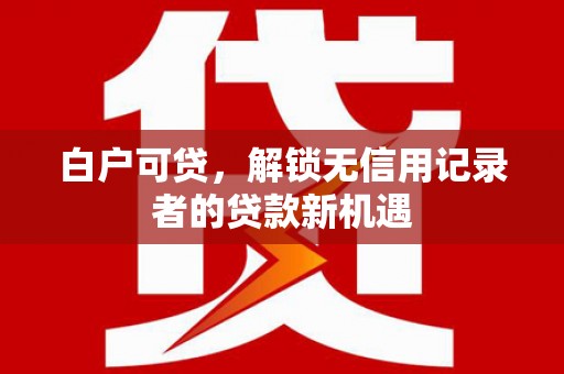 班戈白户可贷，解锁无信用记录者的贷款新机遇