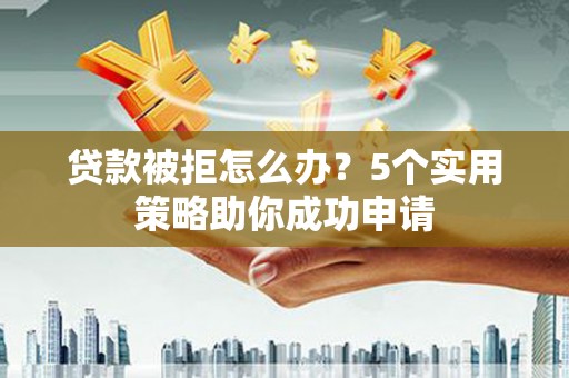 班戈贷款被拒怎么办？5个实用策略助你成功申请