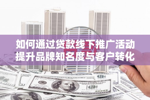 班戈如何通过贷款线下推广活动提升品牌知名度与客户转化率