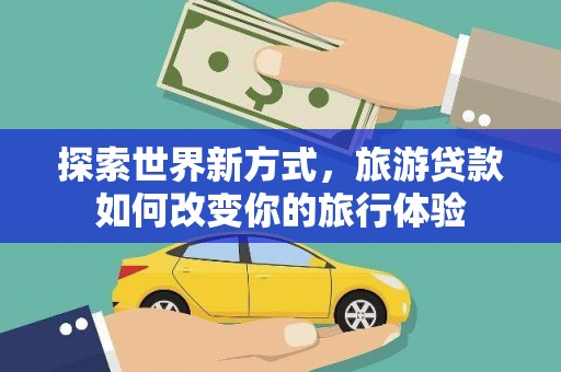 班戈探索世界新方式，旅游贷款如何改变你的旅行体验