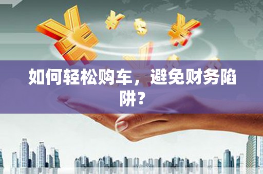 班戈如何轻松购车，避免财务陷阱？