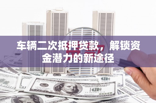 班戈车辆二次抵押贷款，解锁资金潜力的新途径