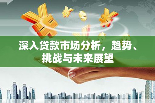 班戈深入贷款市场分析，趋势、挑战与未来展望