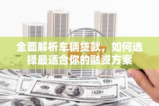 班戈全面解析车辆贷款，如何选择最适合你的融资方案