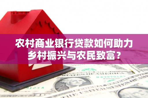 班戈农村商业银行贷款如何助力乡村振兴与农民致富？