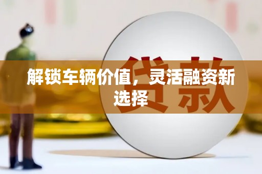 班戈解锁车辆价值，灵活融资新选择