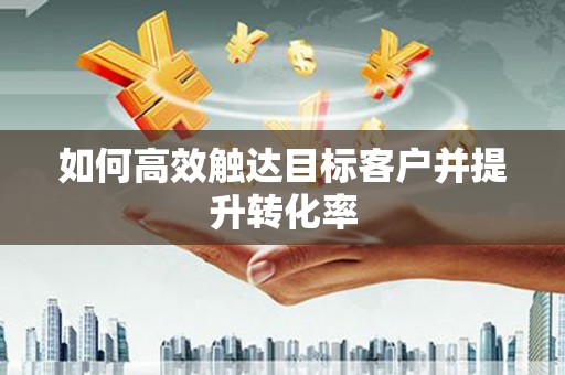 班戈如何高效触达目标客户并提升转化率