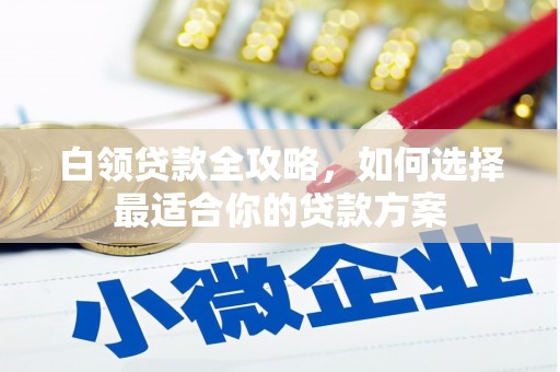 班戈白领贷款全攻略，如何选择最适合你的贷款方案